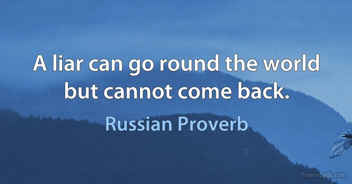 A liar can go round the world but cannot come back. (Russian Proverb)