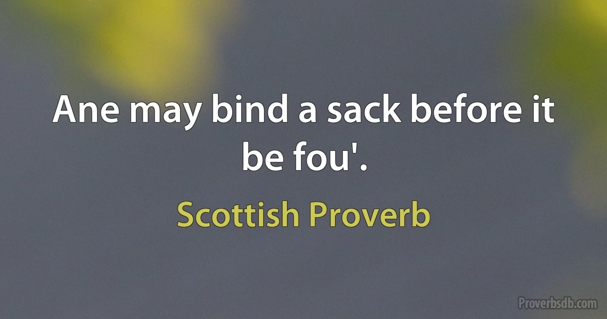 Ane may bind a sack before it be fou'. (Scottish Proverb)