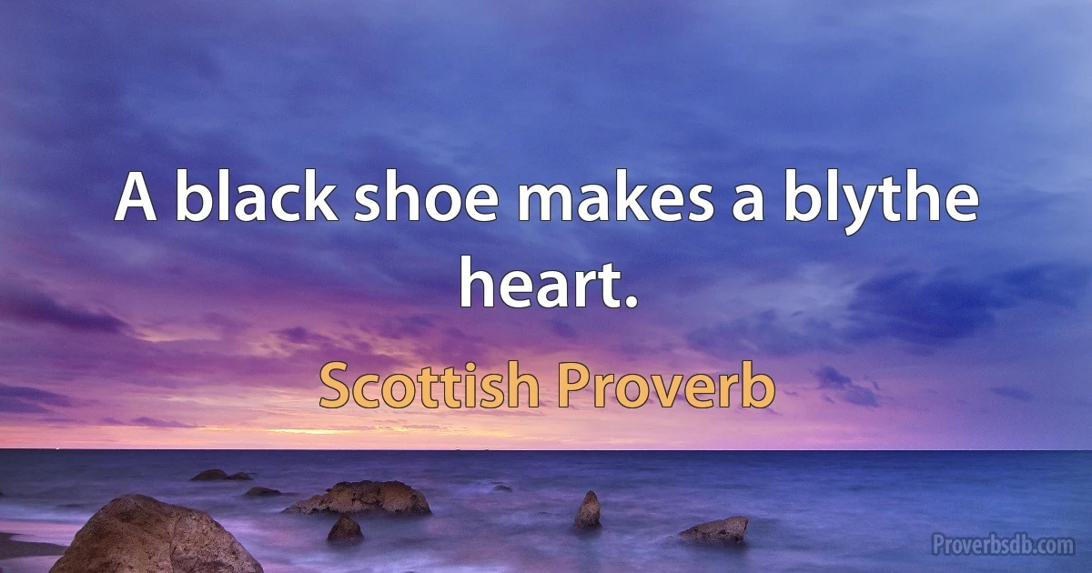 A black shoe makes a blythe heart. (Scottish Proverb)