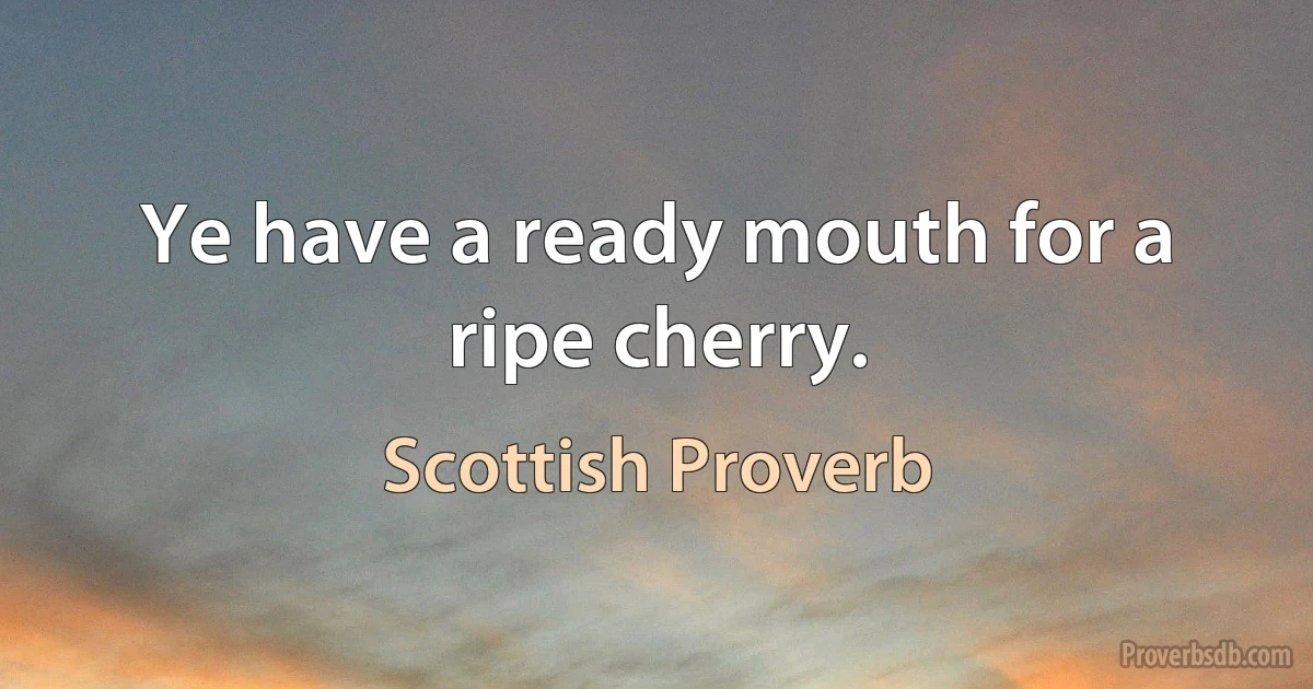 Ye have a ready mouth for a ripe cherry. (Scottish Proverb)