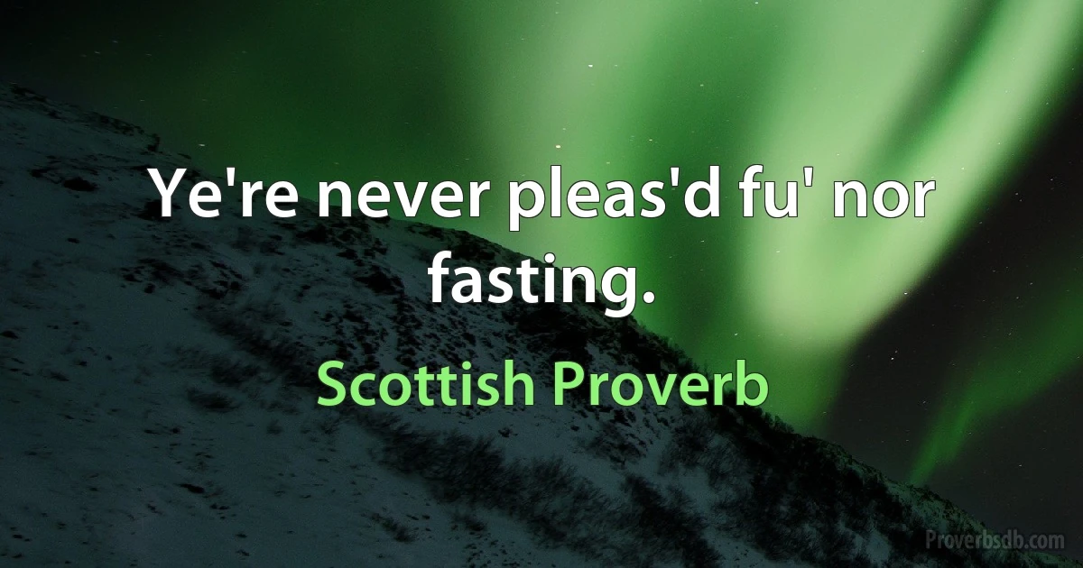 Ye're never pleas'd fu' nor fasting. (Scottish Proverb)