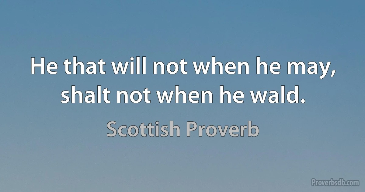 He that will not when he may, shalt not when he wald. (Scottish Proverb)