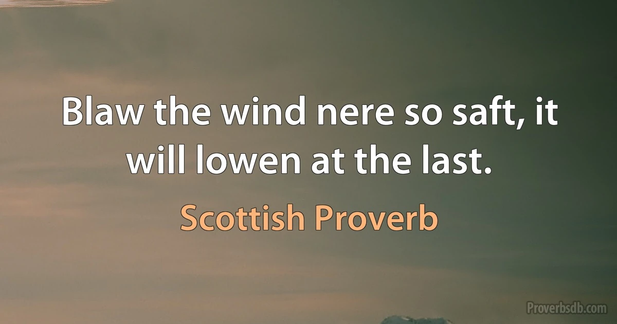 Blaw the wind nere so saft, it will lowen at the last. (Scottish Proverb)