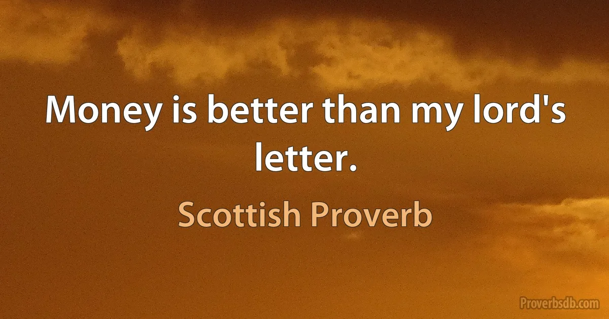 Money is better than my lord's letter. (Scottish Proverb)