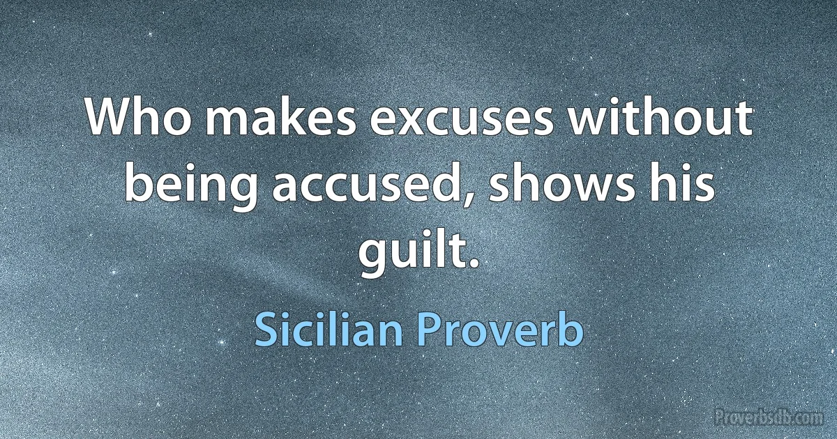 Who makes excuses without being accused, shows his guilt. (Sicilian Proverb)