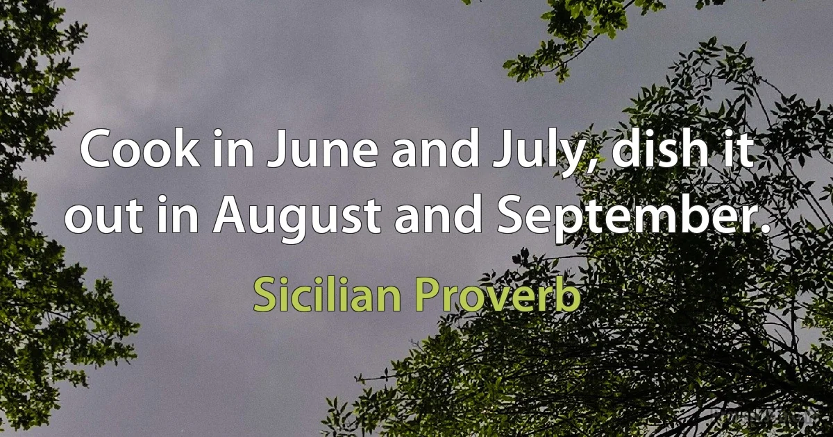 Cook in June and July, dish it out in August and September. (Sicilian Proverb)