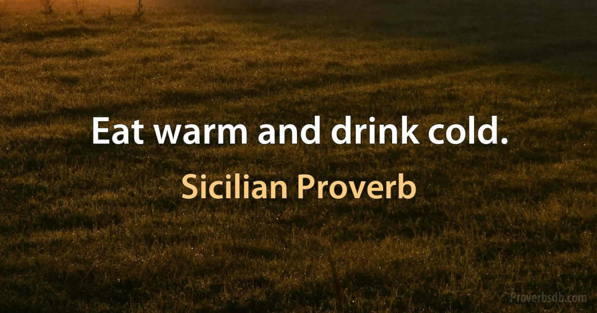 Eat warm and drink cold. (Sicilian Proverb)