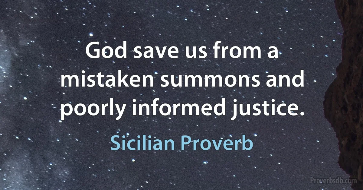 God save us from a mistaken summons and poorly informed justice. (Sicilian Proverb)