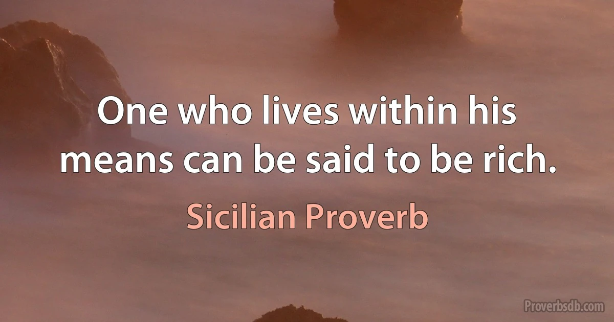 One who lives within his means can be said to be rich. (Sicilian Proverb)