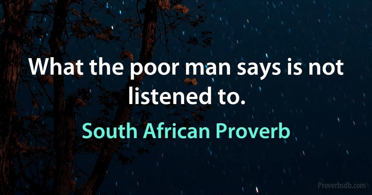 What the poor man says is not listened to. (South African Proverb)