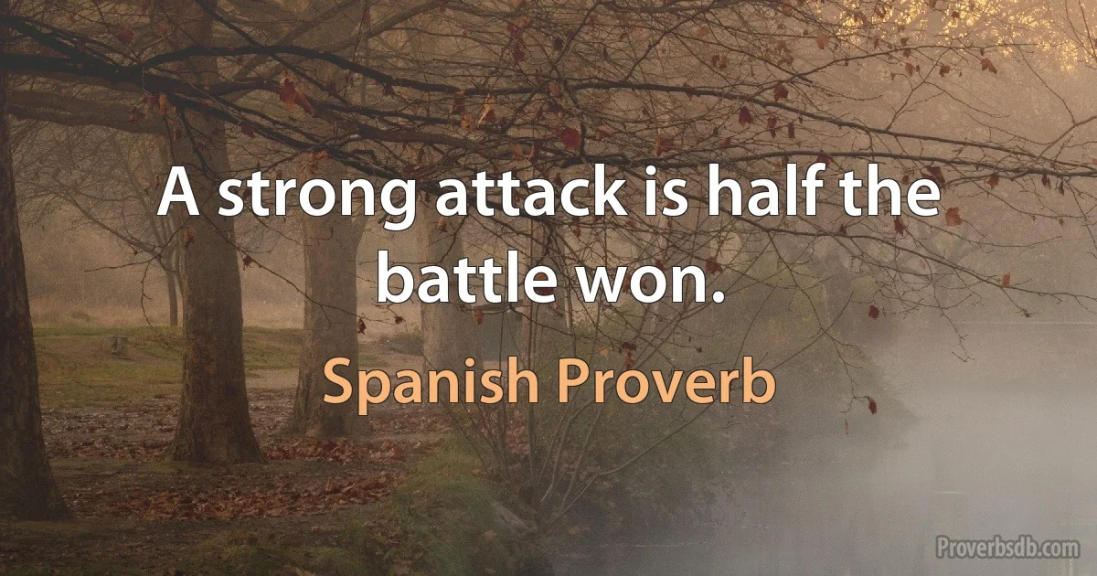 A strong attack is half the battle won. (Spanish Proverb)