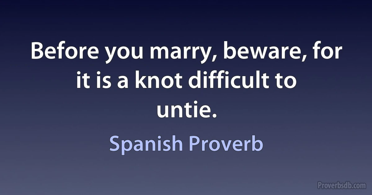 Before you marry, beware, for it is a knot difficult to untie. (Spanish Proverb)