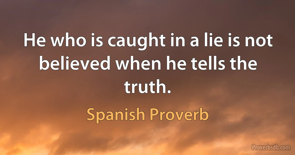 He who is caught in a lie is not believed when he tells the truth. (Spanish Proverb)