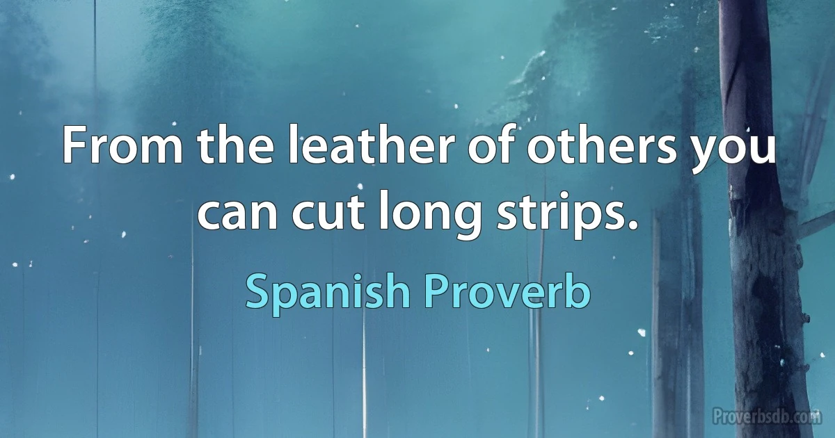 From the leather of others you can cut long strips. (Spanish Proverb)