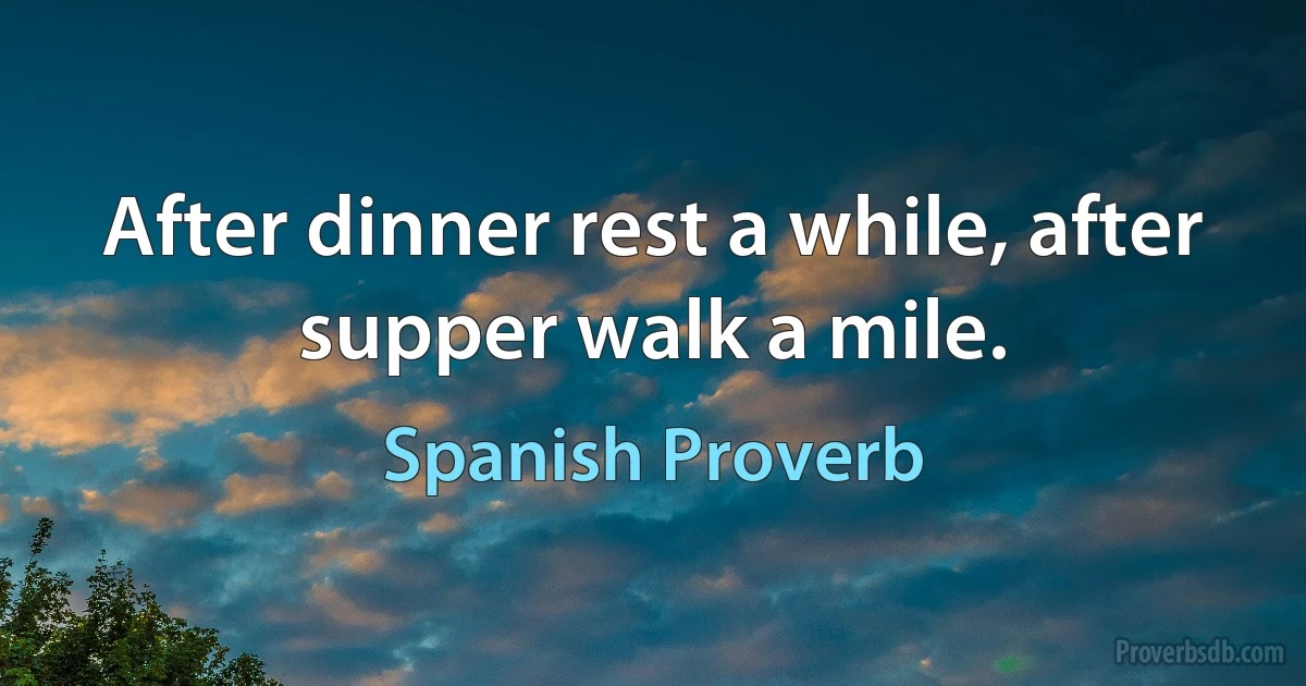 After dinner rest a while, after supper walk a mile. (Spanish Proverb)