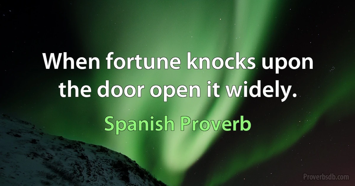 When fortune knocks upon the door open it widely. (Spanish Proverb)