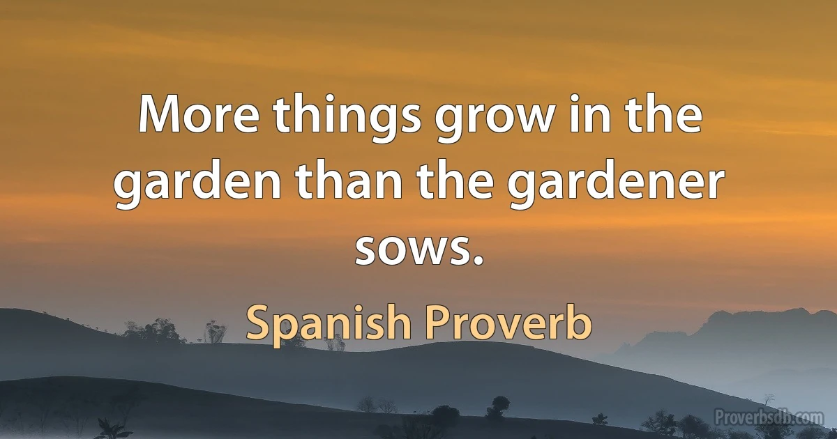 More things grow in the garden than the gardener sows. (Spanish Proverb)