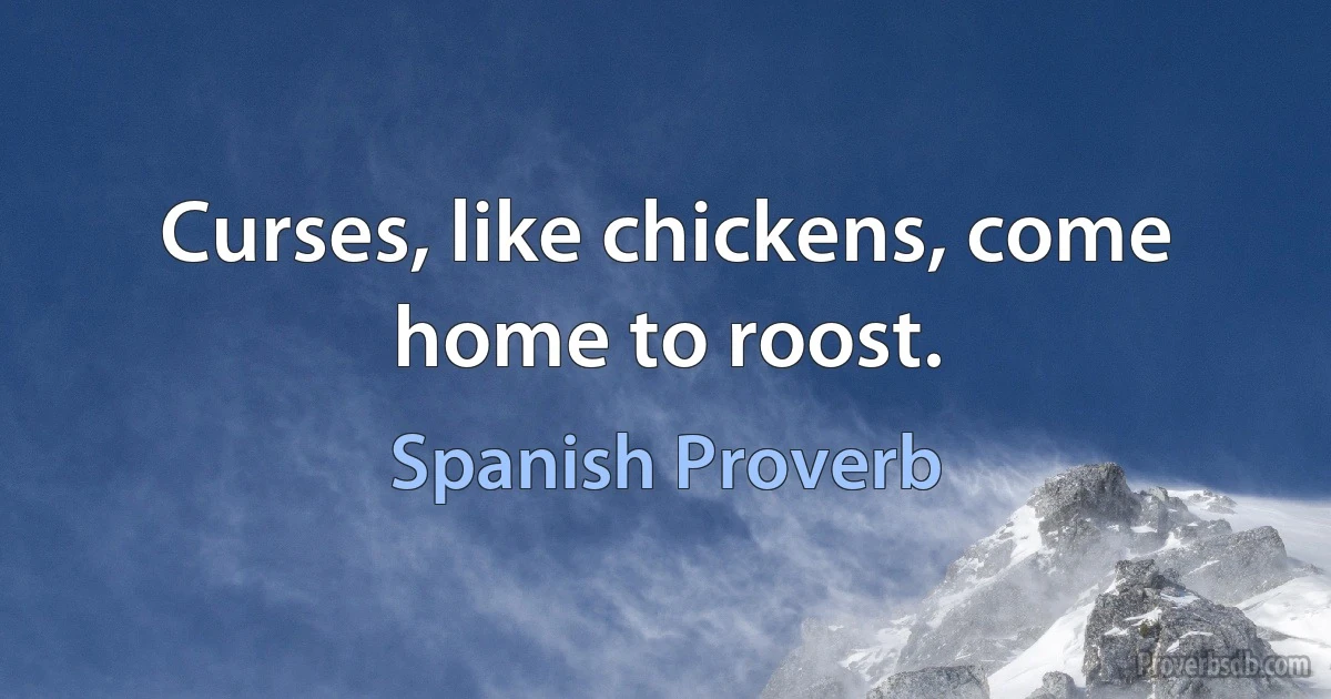 Curses, like chickens, come home to roost. (Spanish Proverb)