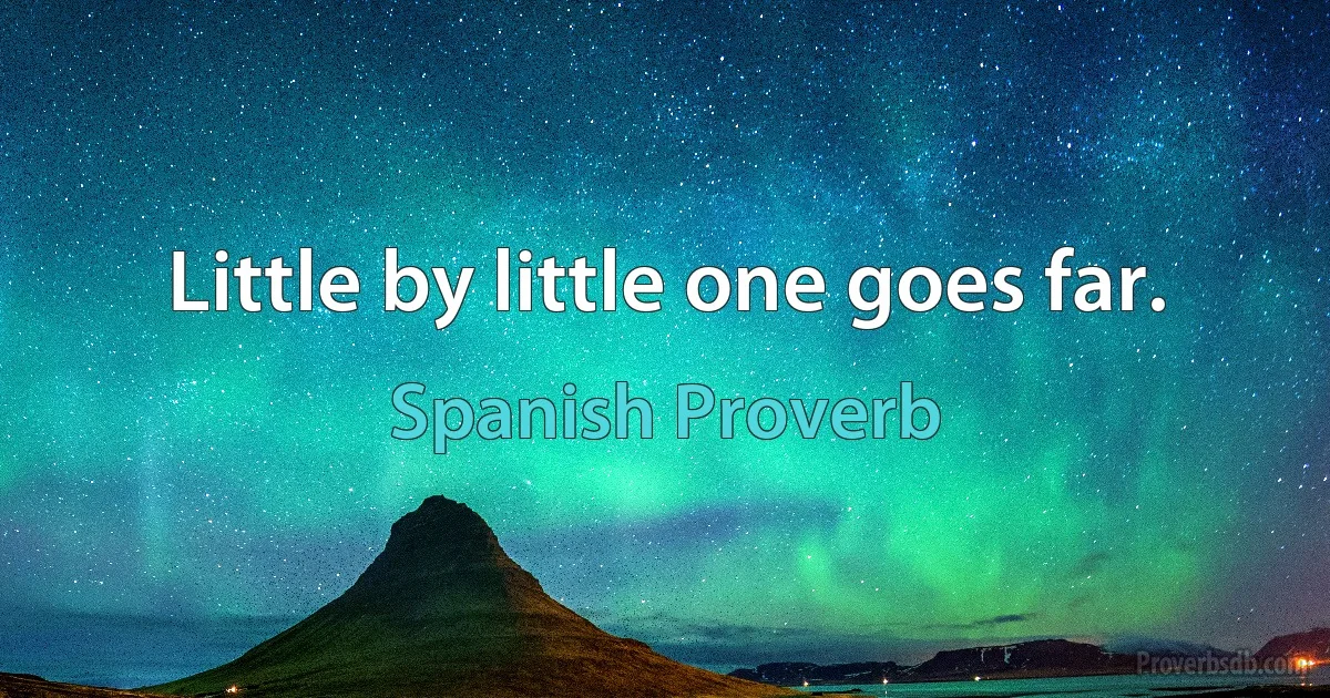 Little by little one goes far. (Spanish Proverb)