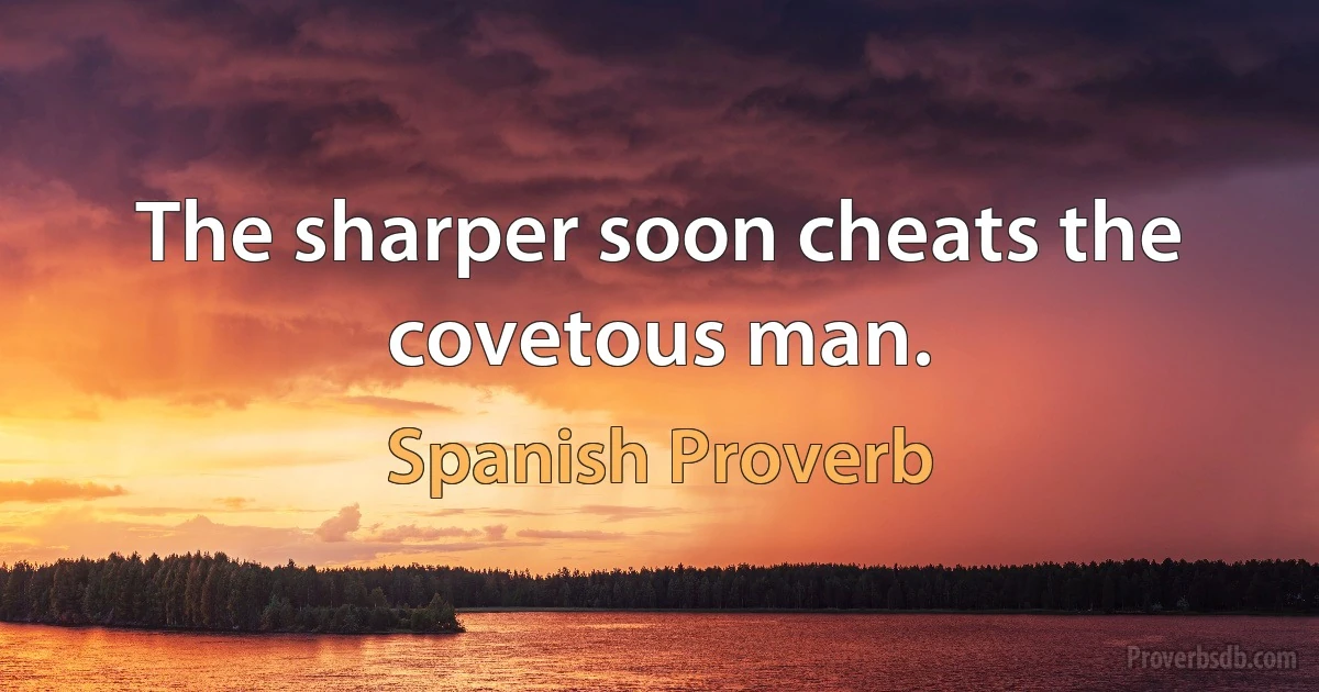 The sharper soon cheats the covetous man. (Spanish Proverb)