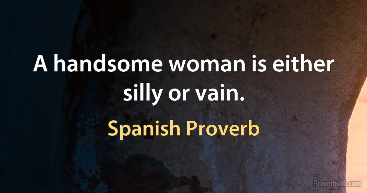 A handsome woman is either silly or vain. (Spanish Proverb)