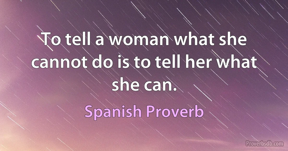 To tell a woman what she cannot do is to tell her what she can. (Spanish Proverb)