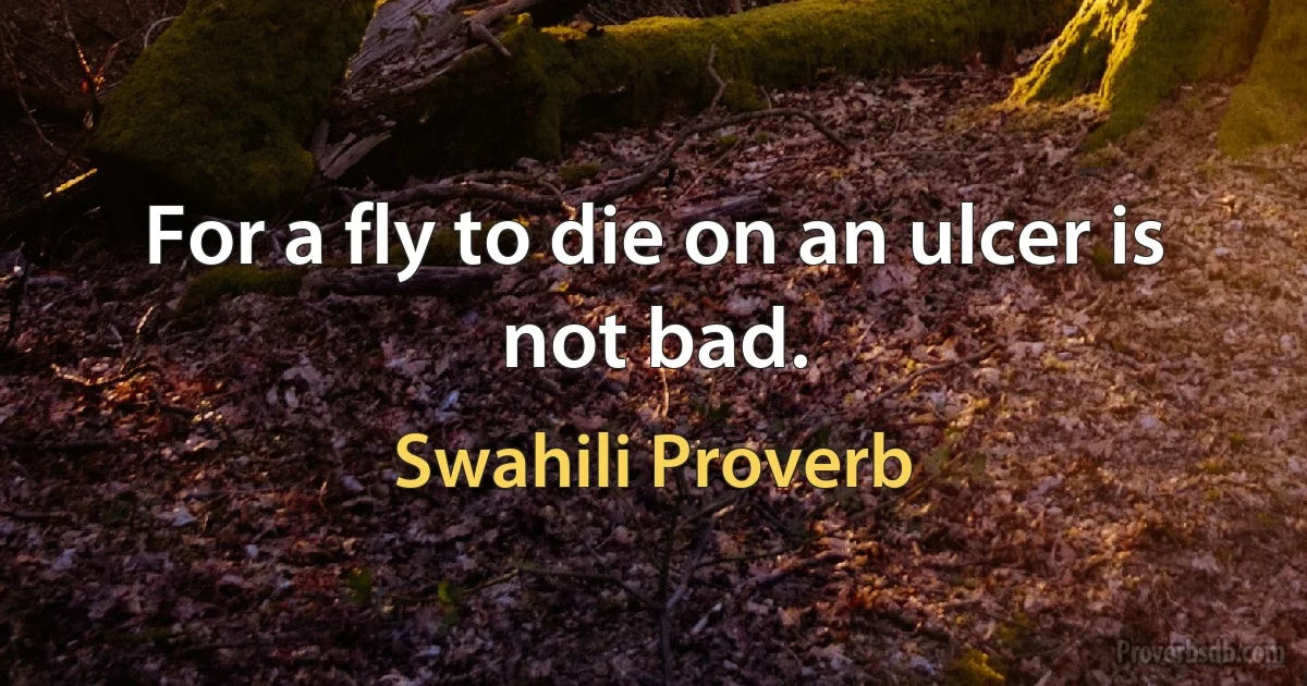 For a fly to die on an ulcer is not bad. (Swahili Proverb)