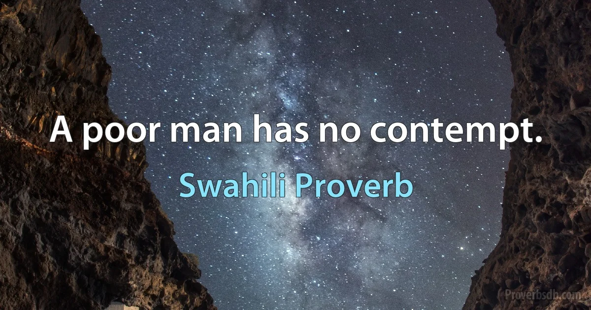 A poor man has no contempt. (Swahili Proverb)