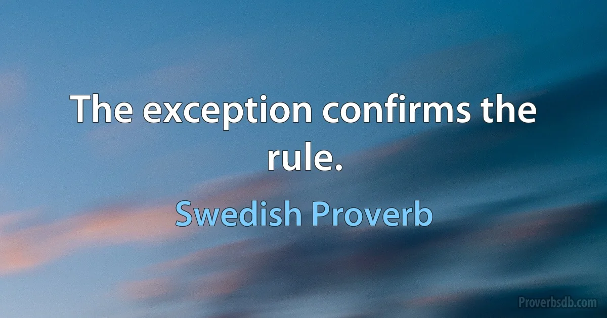 The exception confirms the rule. (Swedish Proverb)