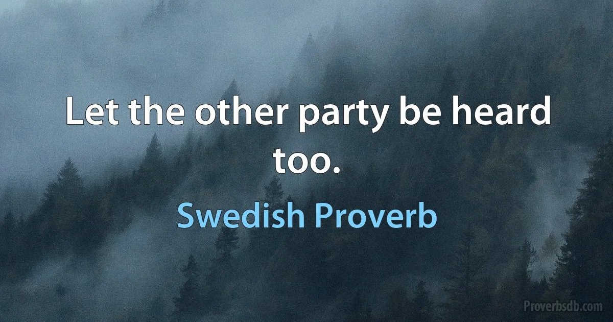 Let the other party be heard too. (Swedish Proverb)