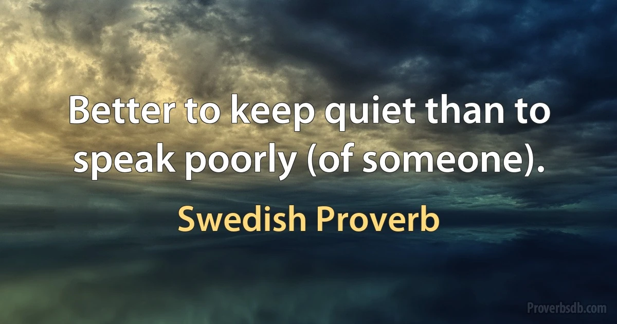 Better to keep quiet than to speak poorly (of someone). (Swedish Proverb)