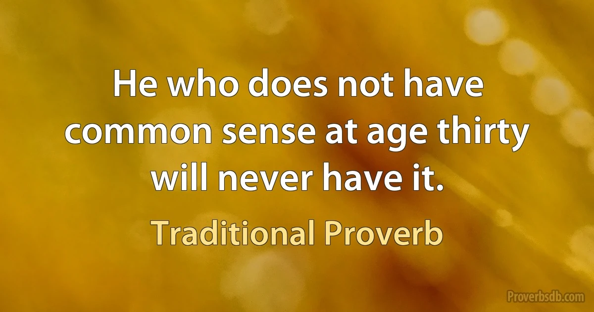 He who does not have common sense at age thirty will never have it. (Traditional Proverb)