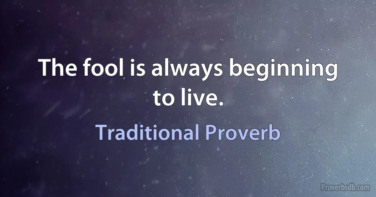 The fool is always beginning to live. (Traditional Proverb)