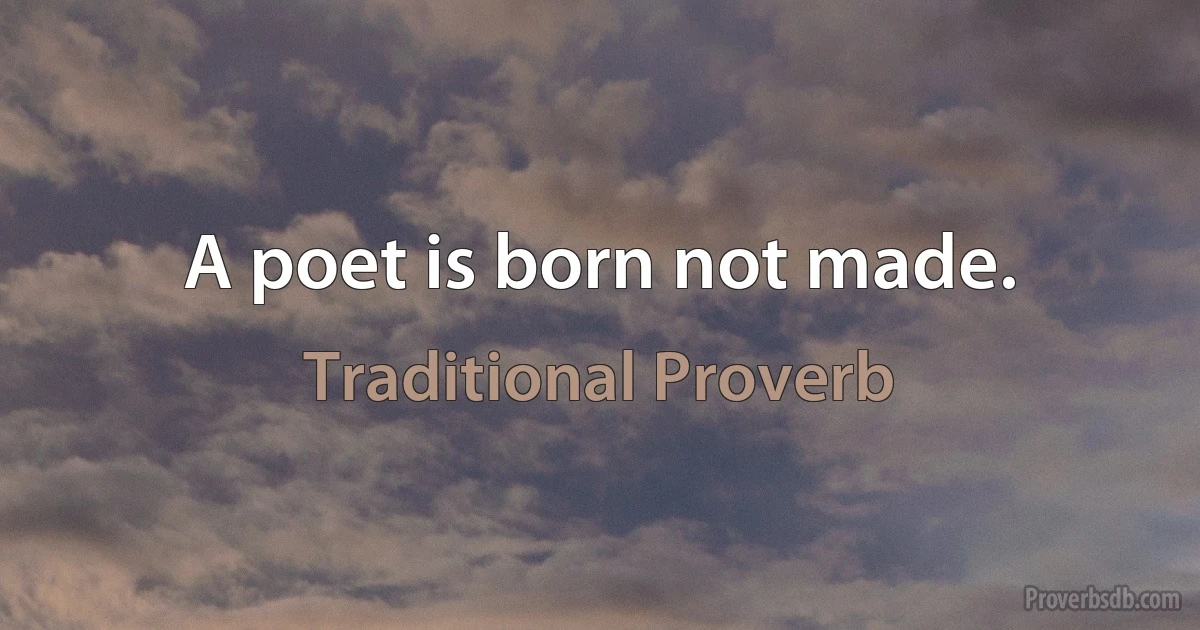 A poet is born not made. (Traditional Proverb)