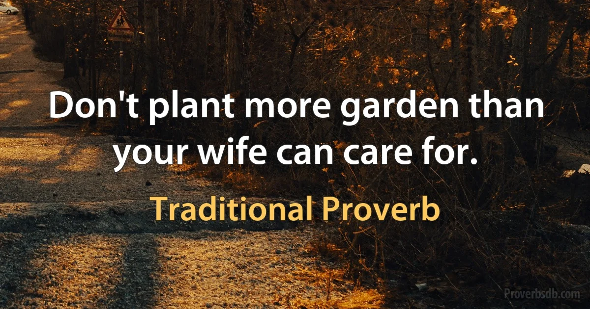 Don't plant more garden than your wife can care for. (Traditional Proverb)