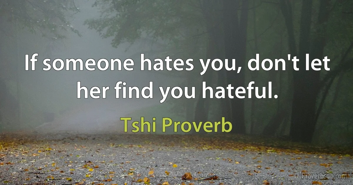 If someone hates you, don't let her find you hateful. (Tshi Proverb)