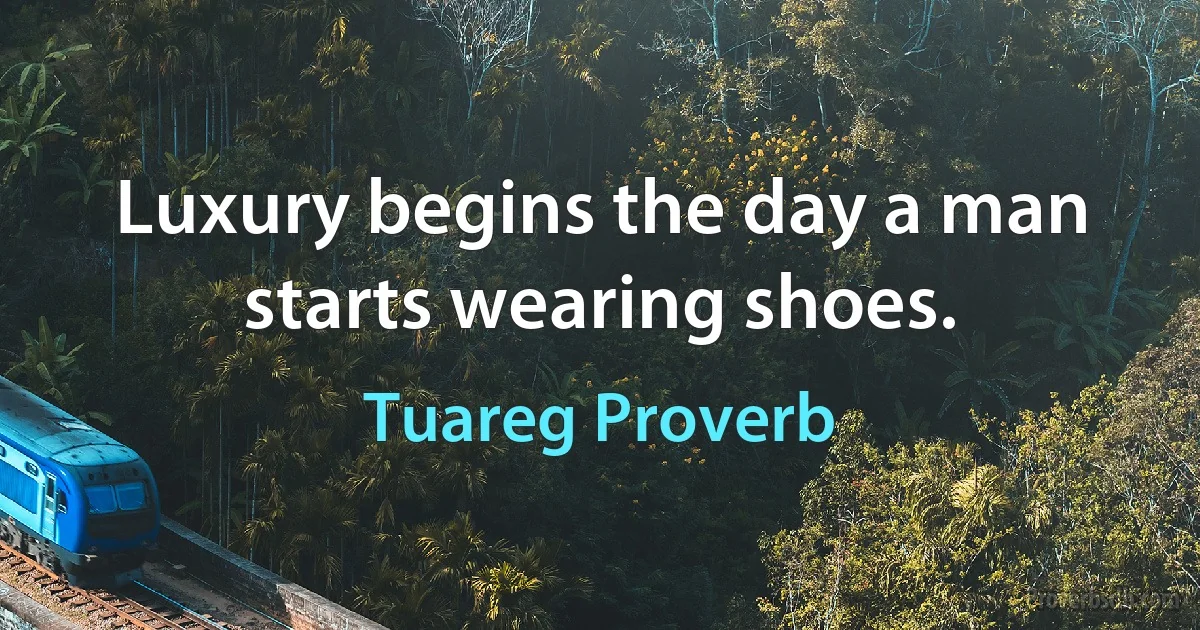 Luxury begins the day a man starts wearing shoes. (Tuareg Proverb)