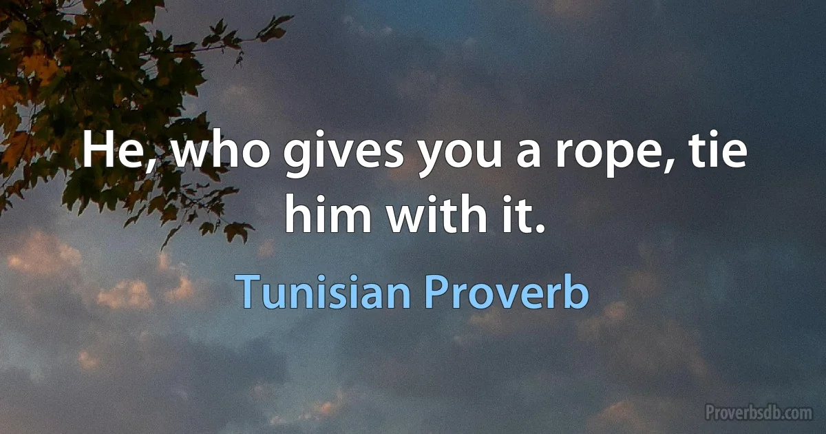 He, who gives you a rope, tie him with it. (Tunisian Proverb)