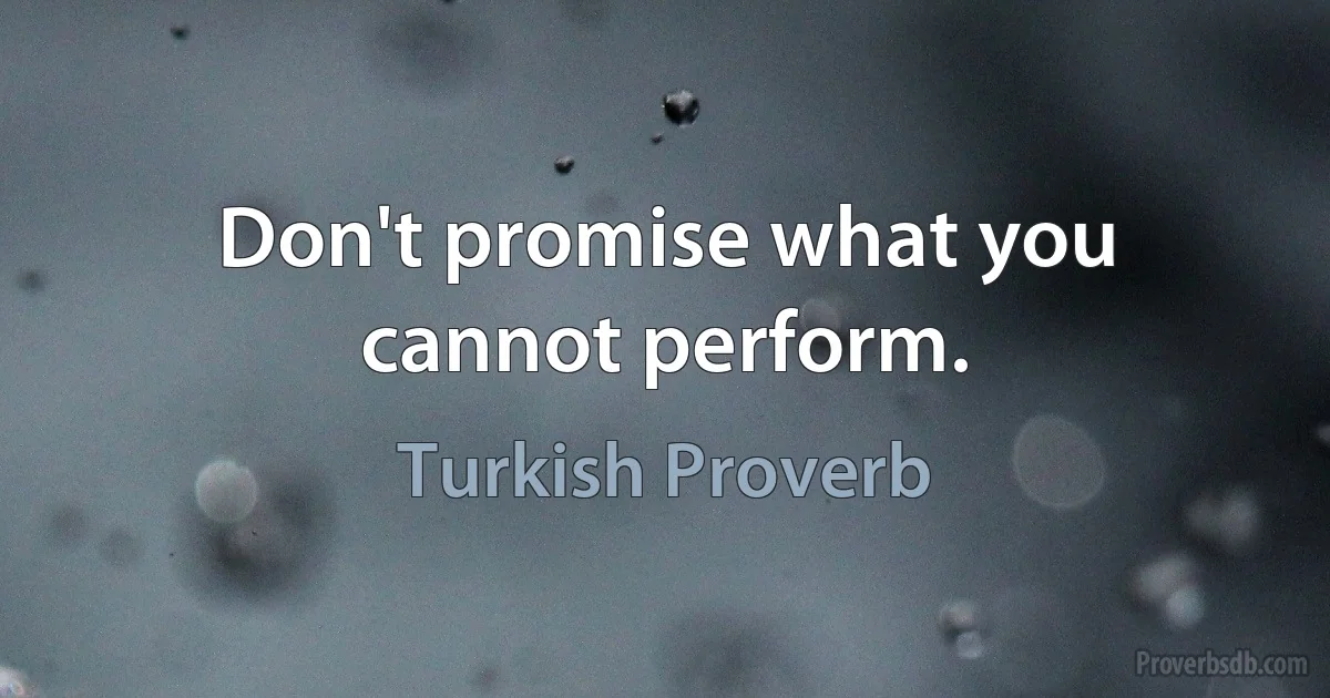 Don't promise what you cannot perform. (Turkish Proverb)