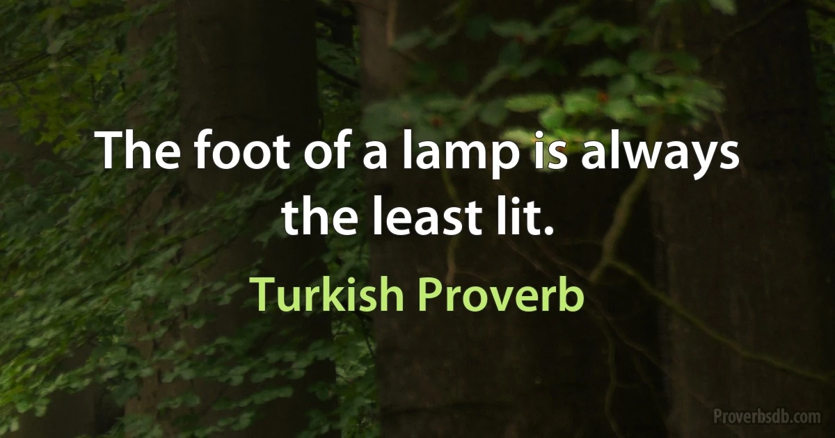 The foot of a lamp is always the least lit. (Turkish Proverb)