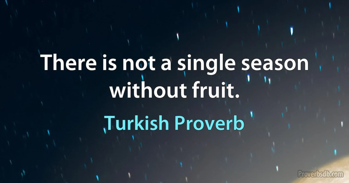 There is not a single season without fruit. (Turkish Proverb)