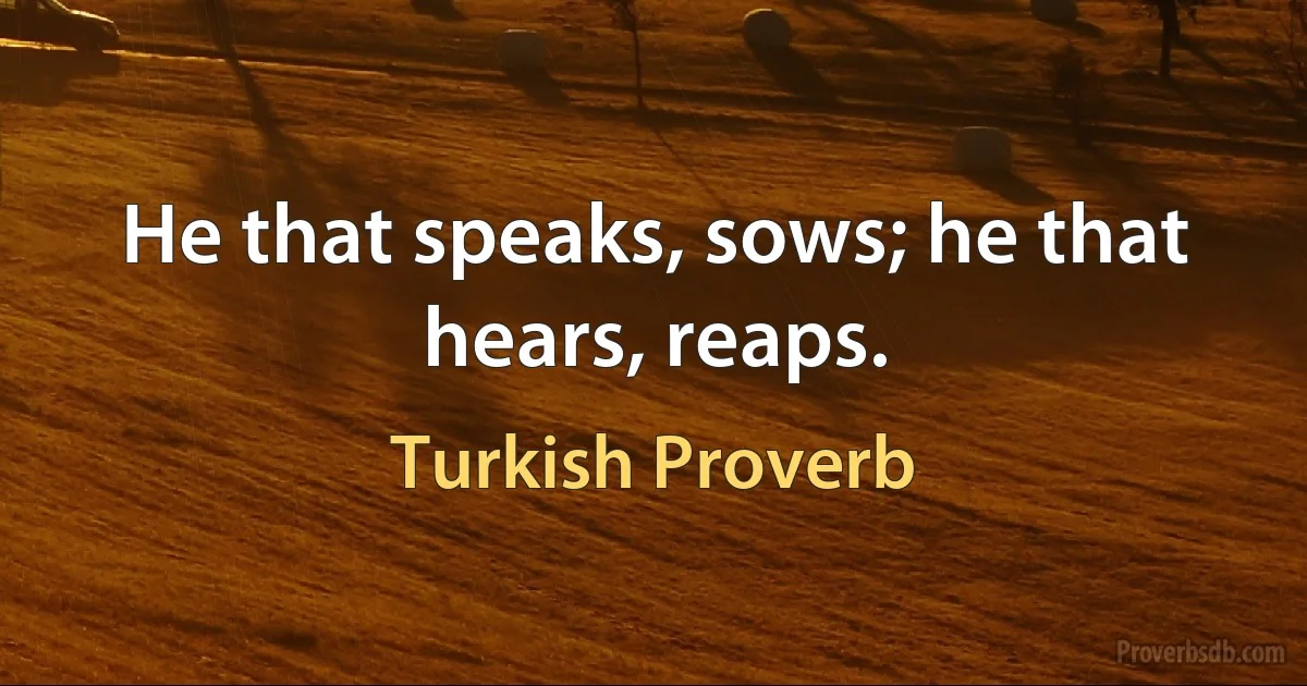 He that speaks, sows; he that hears, reaps. (Turkish Proverb)