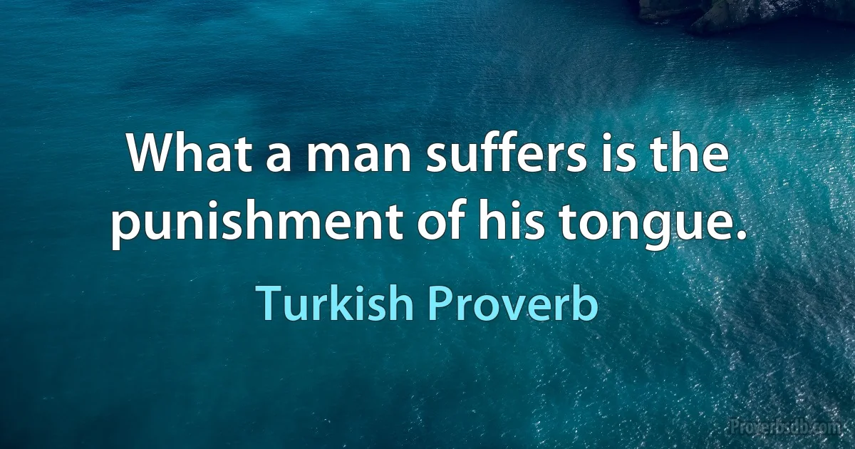 What a man suffers is the punishment of his tongue. (Turkish Proverb)