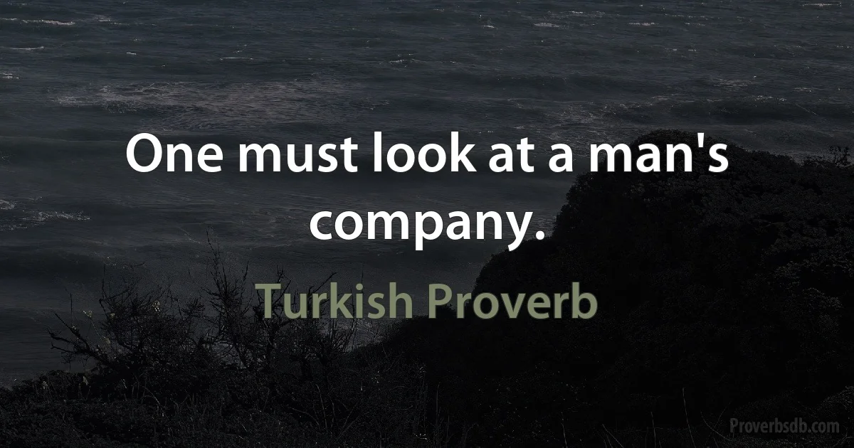 One must look at a man's company. (Turkish Proverb)