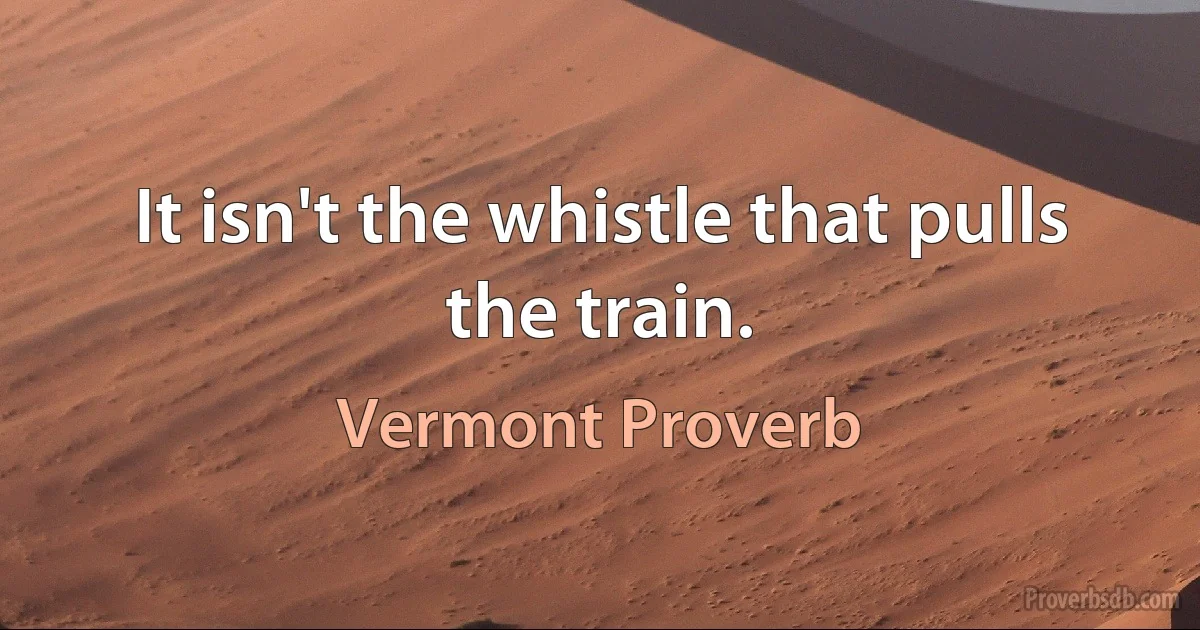 It isn't the whistle that pulls the train. (Vermont Proverb)