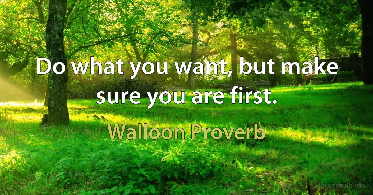 Do what you want, but make sure you are first. (Walloon Proverb)