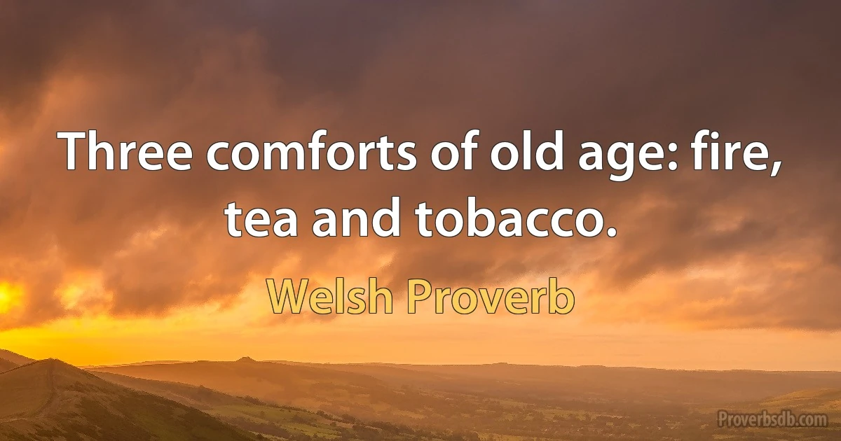 Three comforts of old age: fire, tea and tobacco. (Welsh Proverb)