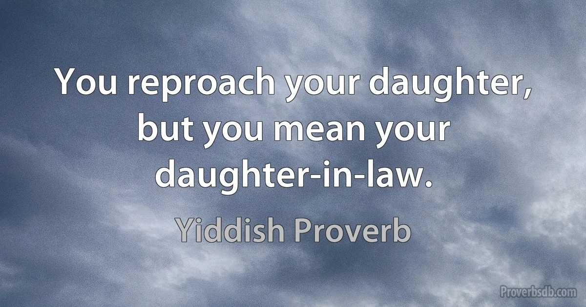 You reproach your daughter, but you mean your daughter-in-law. (Yiddish Proverb)