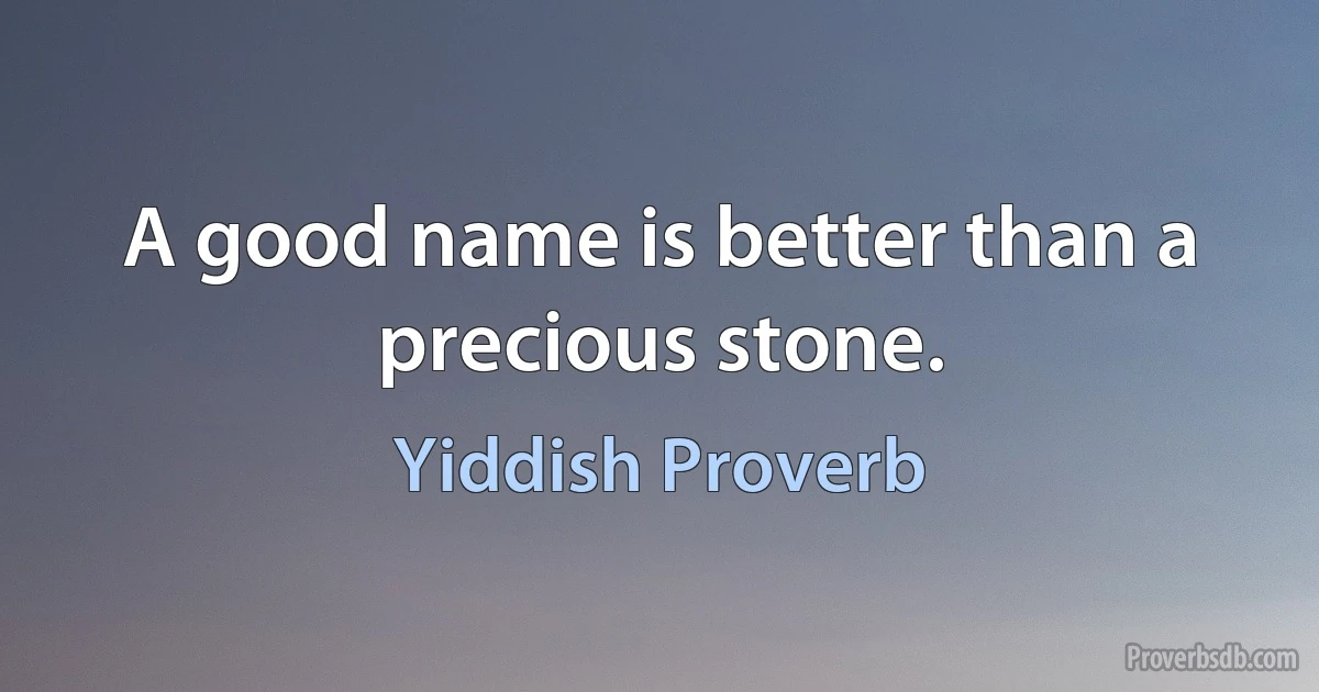 A good name is better than a precious stone. (Yiddish Proverb)