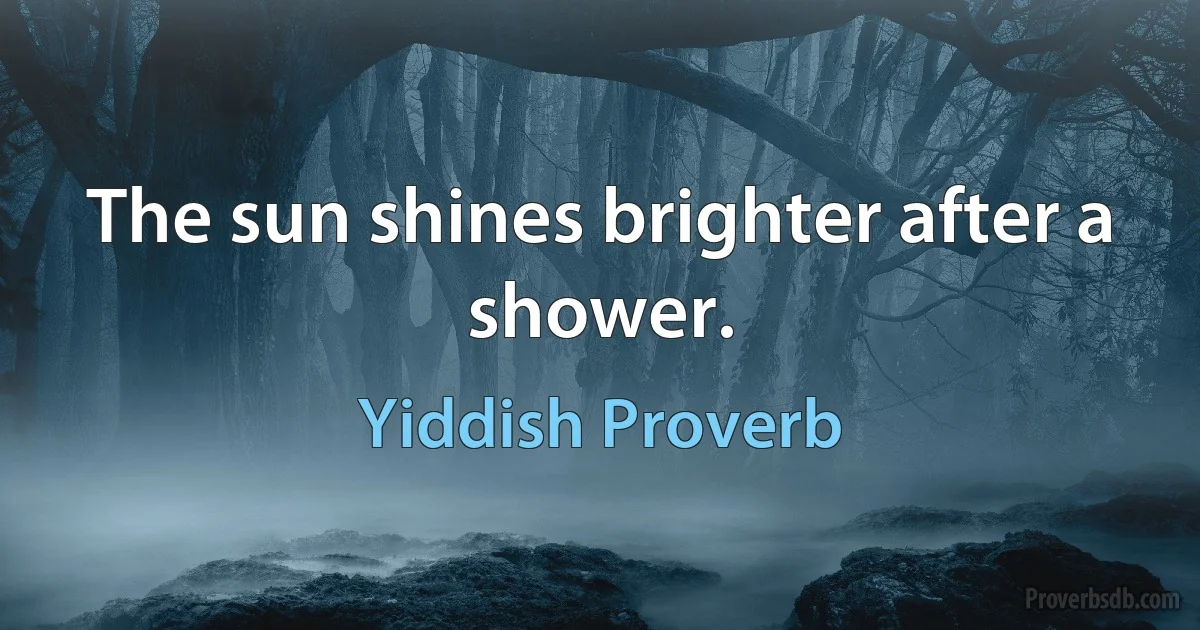 The sun shines brighter after a shower. (Yiddish Proverb)